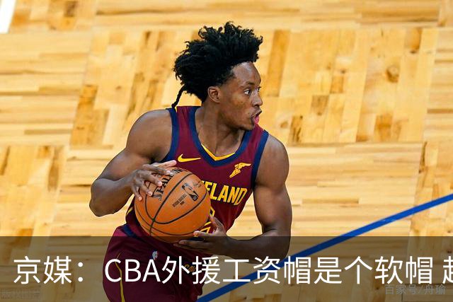 京媒：CBA外援工资帽是个软帽 超了只需额外缴纳调节费 并不违规