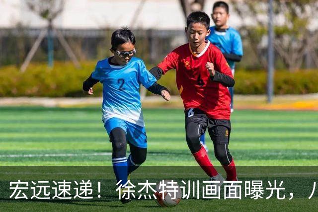 宏远速递！徐杰特训画面曝光，八冠功勋转投同曦，杜锋或签四年长约