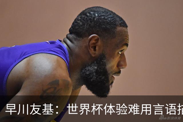 早川友基：世界杯体验难用言语描述，未来要努力缩小和强队的差距