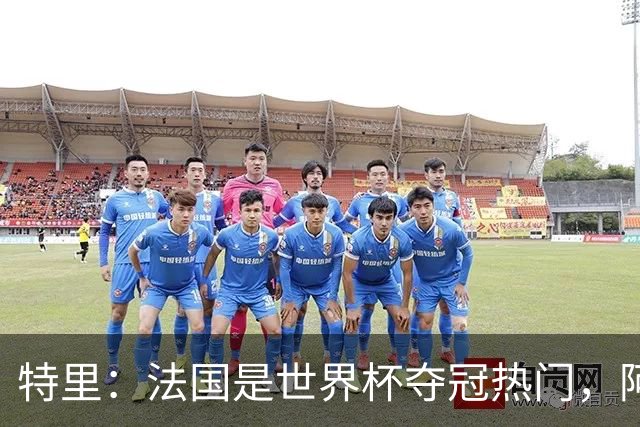 特里：法国是世界杯夺冠热门，阿根廷给我印象很深刻