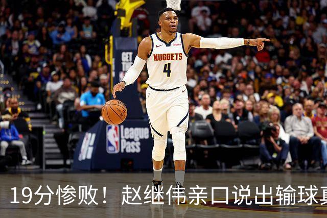 19分惨败！赵继伟亲口说出输球真相，疑似甩锅，杨鸣高情商应对